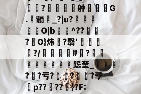 开云体育官网-包含伂?a)?杊'鯊m??舯弣鞆G.髑_?|u?禵O|b^???駢O}炜?翳'钃?/顝#忺?庲跽奎_?鯐?亏??诪?孽殤p??夘??粆}?F:J的词条