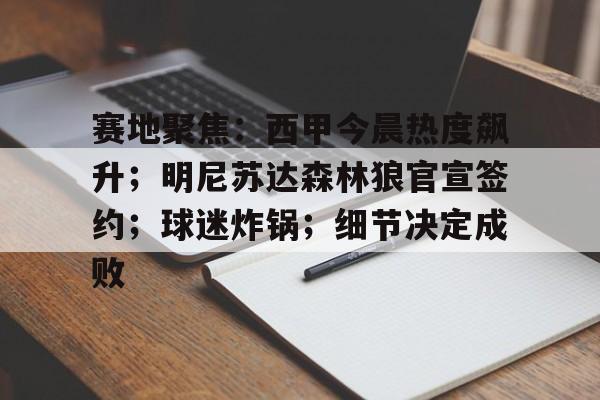 开云体育下载-关于赛地聚焦：西甲今晨热度飙升；明尼苏达森林狼官宣签约；球迷炸锅；细节决定成败的信息